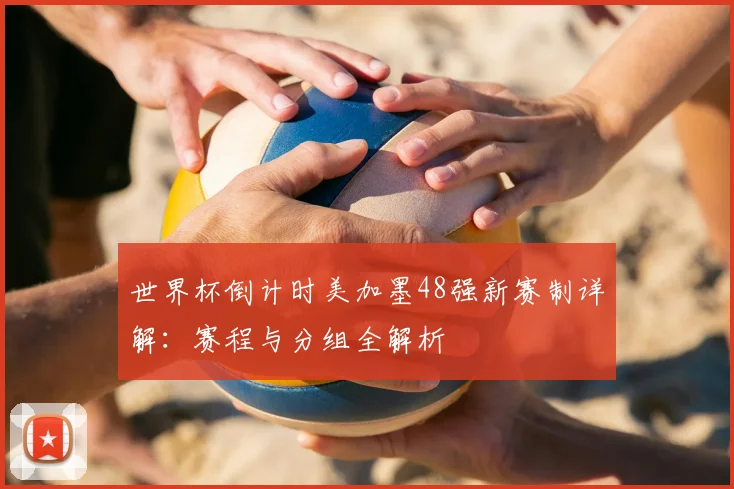 世界杯倒计时美加墨48强新赛制详解：赛程与分组全解析