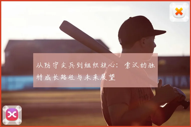 从防守尖兵到组织核心:索汉的独特成长路径与未来展望