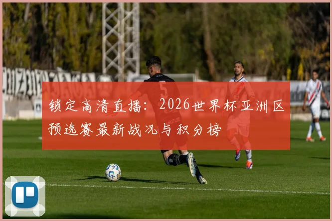 锁定高清直播：2026世界杯亚洲区预选赛最新战况与积分榜
