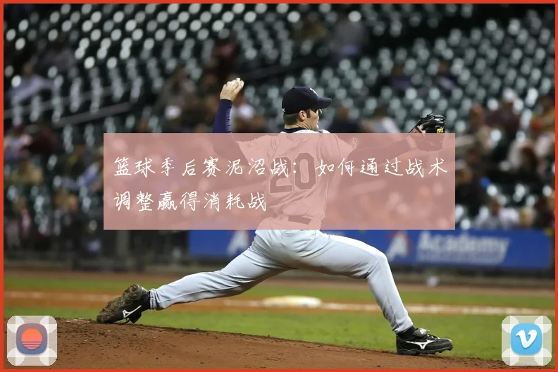 篮球季后赛泥沼战：如何通过战术调整赢得消耗战