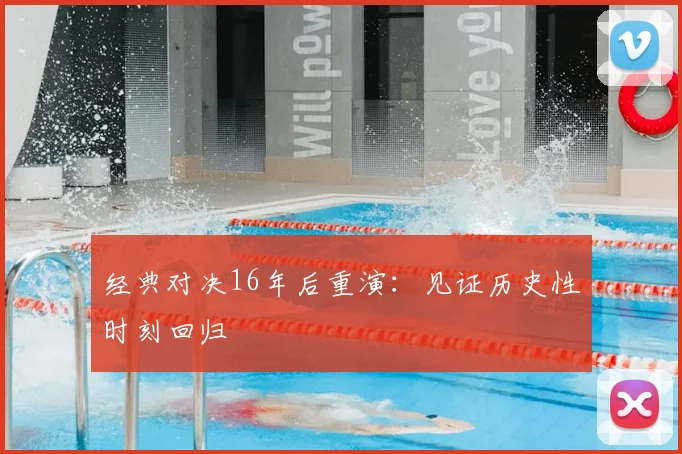 经典对决16年后重演：见证历史性时刻回归