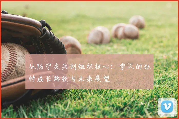 从防守尖兵到组织核心：索汉的独特成长路径与未来展望