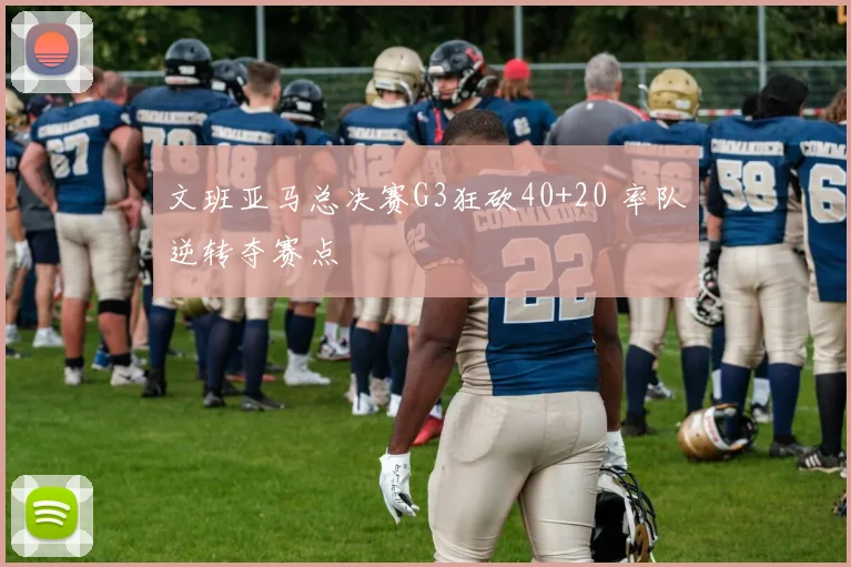 文班亚马总决赛G3狂砍40+20 率队逆转夺赛点
