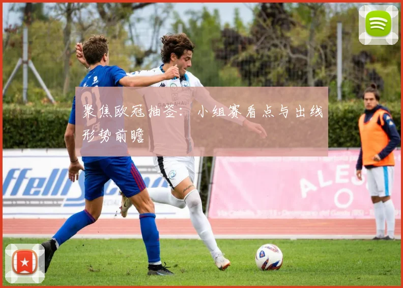 聚焦欧冠抽签:小组赛看点与出线形势前瞻