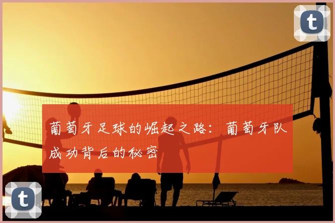 葡萄牙足球的崛起之路:葡萄牙队成功背后的秘密