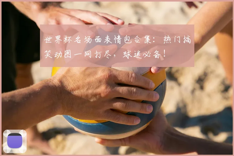 世界杯名场面表情包合集：热门搞笑动图一网打尽，球迷必备！