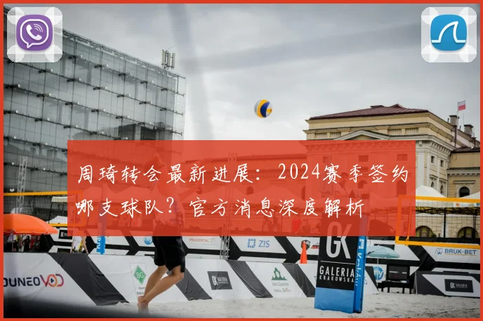 周琦转会最新进展：2024赛季签约哪支球队？官方消息深度解析