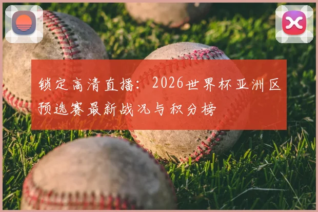 锁定高清直播:2026世界杯亚洲区预选赛最新战况与积分榜