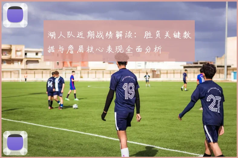 湖人队近期战绩解读:胜负关键数据与詹眉核心表现全面分析
