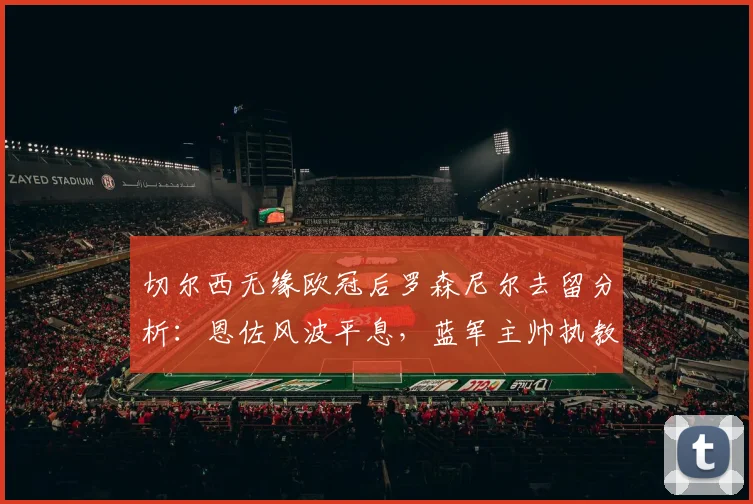 切尔西无缘欧冠后罗森尼尔去留分析:恩佐风波平息,蓝军主帅执教前景展望