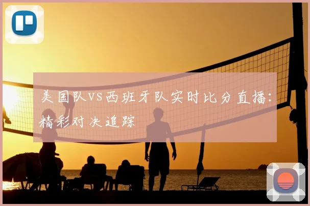 美国队vs西班牙队实时比分直播：精彩对决追踪