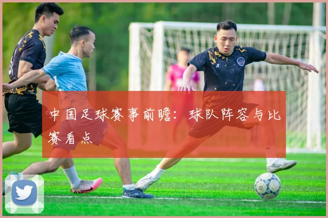 中国足球赛事前瞻：球队阵容与比赛看点