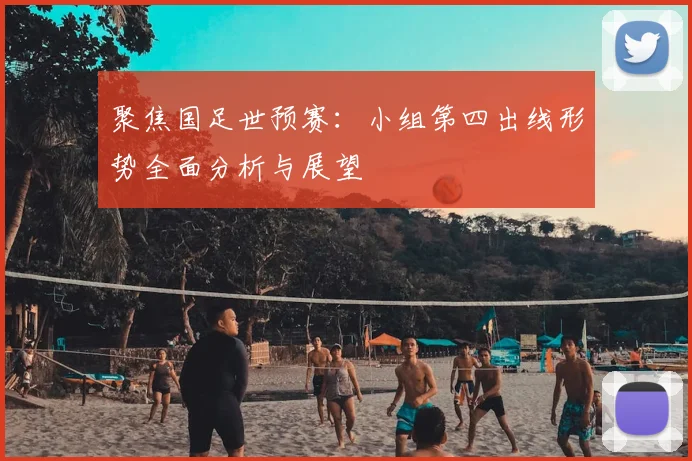 聚焦国足世预赛:小组第四出线形势全面分析与展望