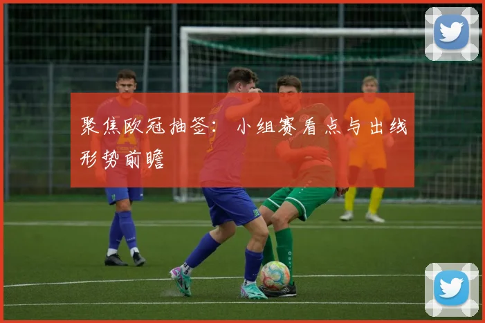 聚焦欧冠抽签：小组赛看点与出线形势前瞻