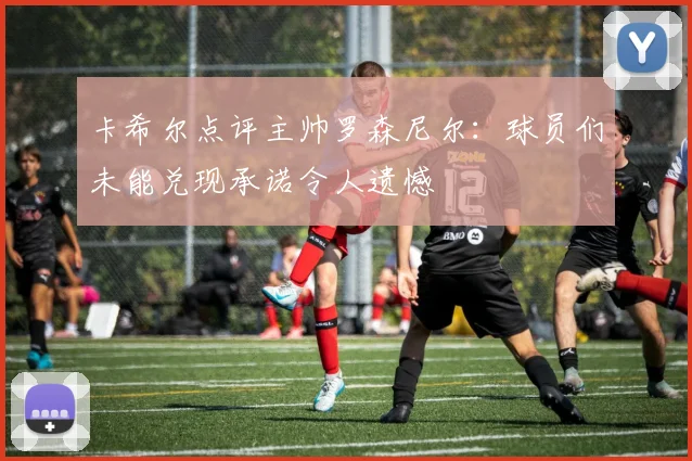卡希尔点评主帅罗森尼尔：球员们未能兑现承诺令人遗憾