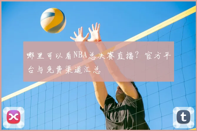哪里可以看NBA总决赛直播？官方平台与免费渠道汇总