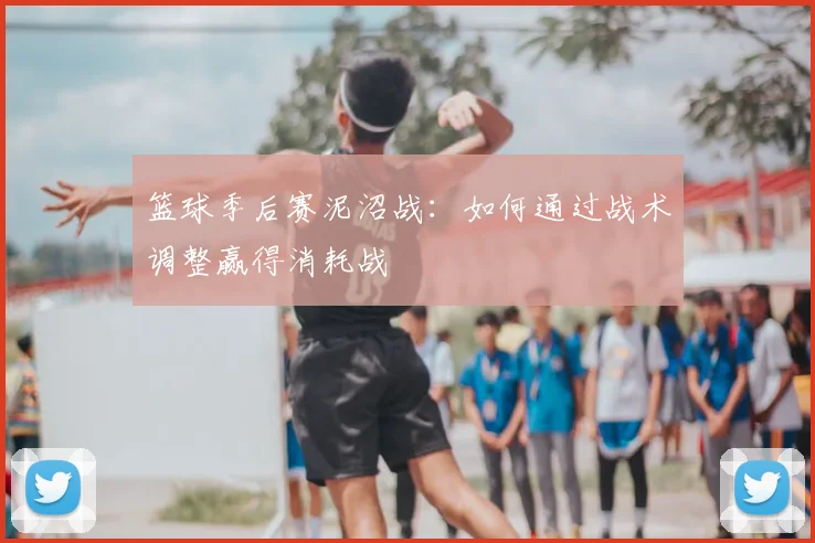 篮球季后赛泥沼战:如何通过战术调整赢得消耗战