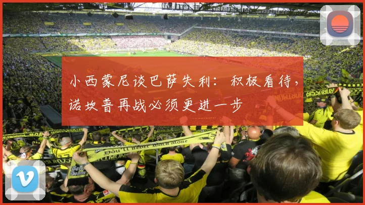 小西蒙尼谈巴萨失利:积极看待,诺坎普再战必须更进一步