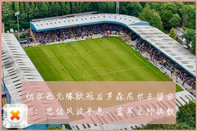切尔西无缘欧冠后罗森尼尔去留分析：恩佐风波平息，蓝军主帅执教前景展望