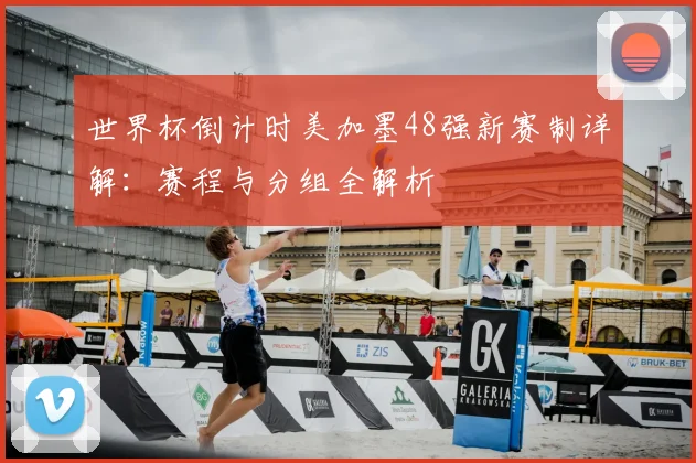 世界杯倒计时美加墨48强新赛制详解:赛程与分组全解析