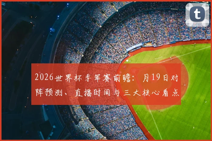 2026世界杯季军赛前瞻：月19日对阵预测、直播时间与三大核心看点解析