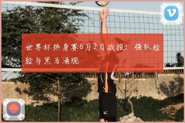 世界杯热身赛6月2日战报:强队检验与黑马涌现