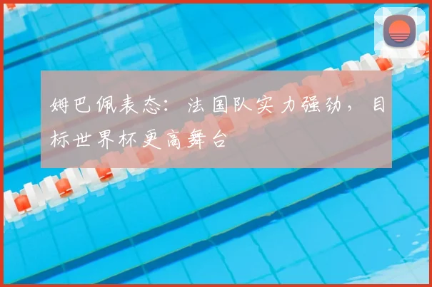 姆巴佩表态:法国队实力强劲,目标世界杯更高舞台