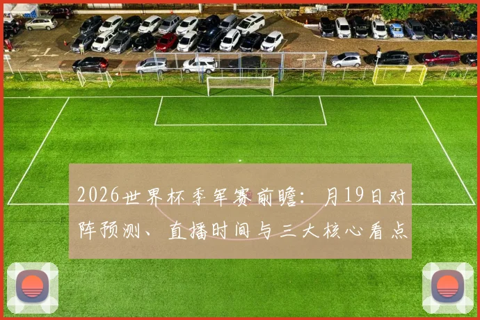 2026世界杯季军赛前瞻：月19日对阵预测、直播时间与三大核心看点解析