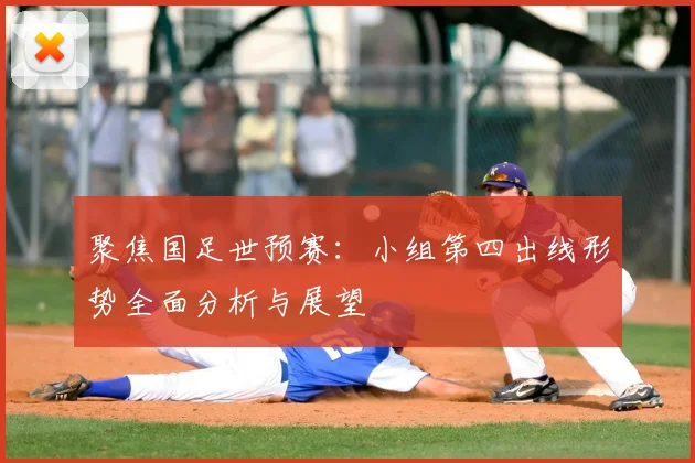 聚焦国足世预赛:小组第四出线形势全面分析与展望