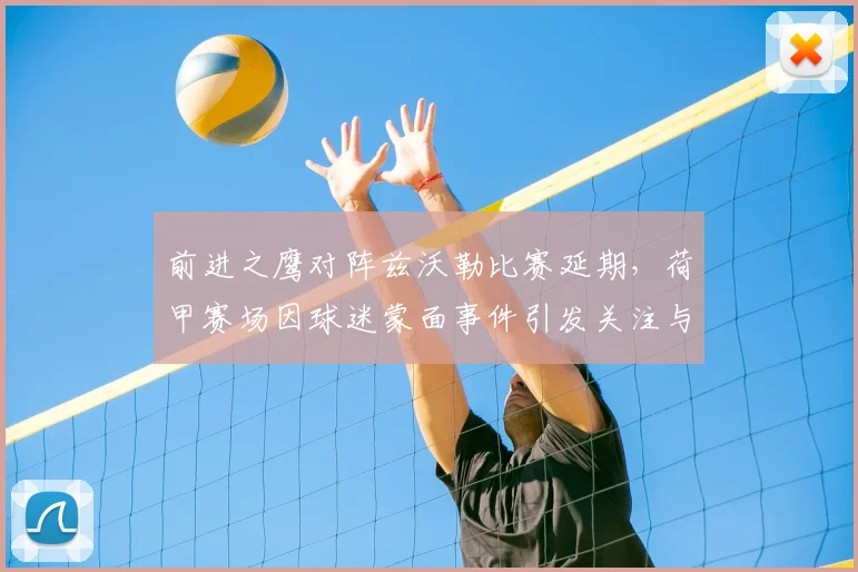 前进之鹰对阵兹沃勒比赛延期，荷甲赛场因球迷蒙面事件引发关注与安全讨论