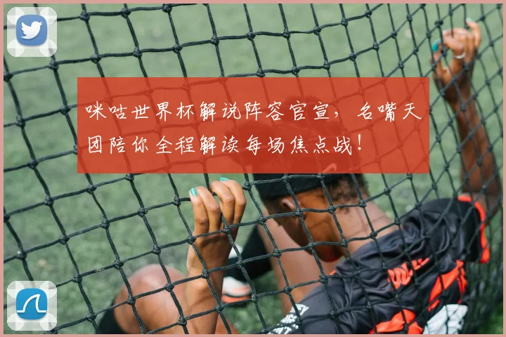 咪咕世界杯解说阵容官宣，名嘴天团陪你全程解读每场焦点战！