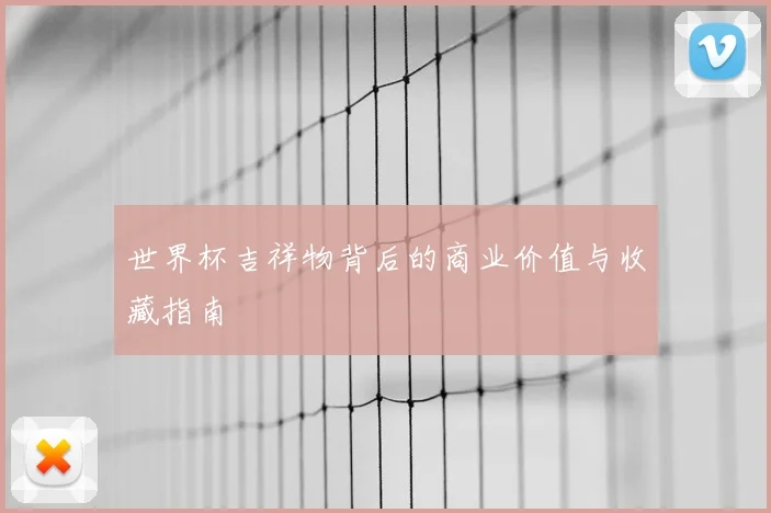 世界杯吉祥物背后的商业价值与收藏指南